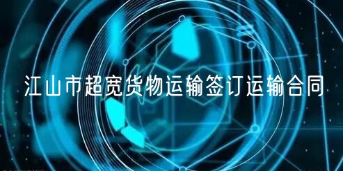 江山市超宽货物运输签订运输合同