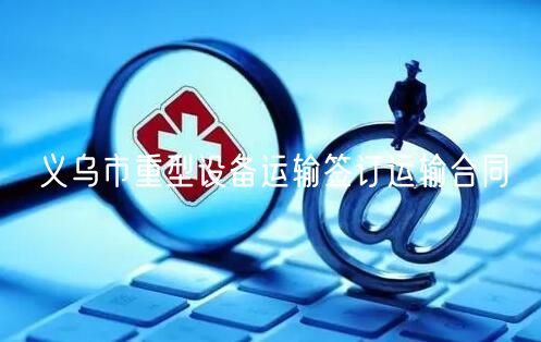 义乌市重型设备运输签订运输合同