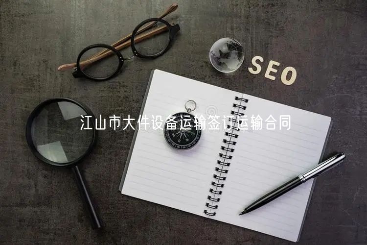江山市大件设备运输签订运输合同