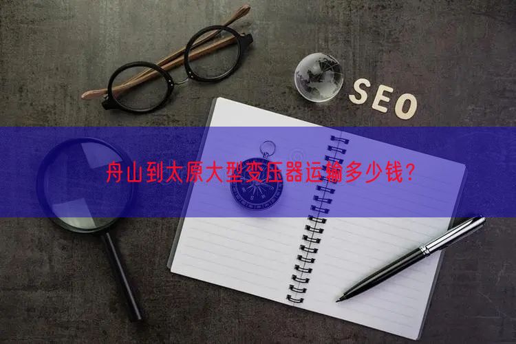 舟山到太原大型变压器运输多少钱？