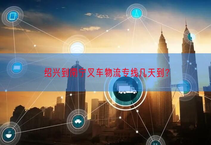绍兴到南宁叉车物流专线几天到？