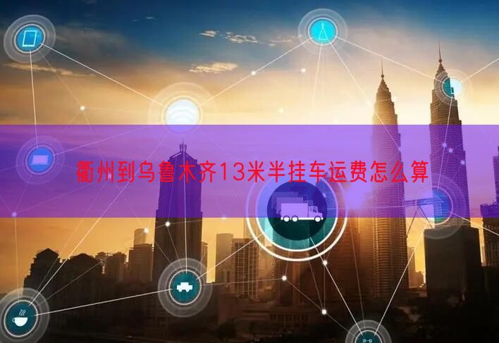 衢州到乌鲁木齐13米半挂车运费怎么算