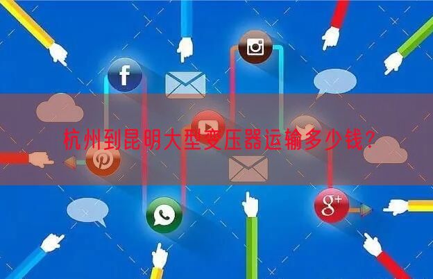 杭州到昆明大型变压器运输多少钱？