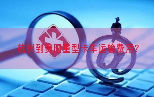 杭州到贵阳重型卡车运输费用？
