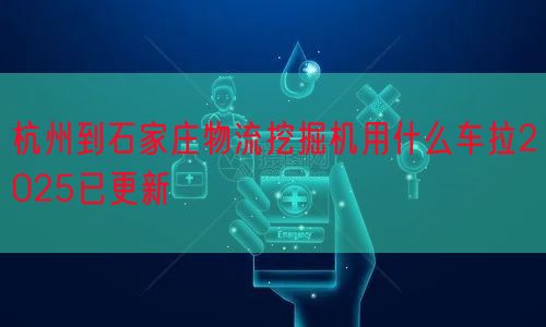 杭州到石家庄物流挖掘机用什么车拉2025已更新