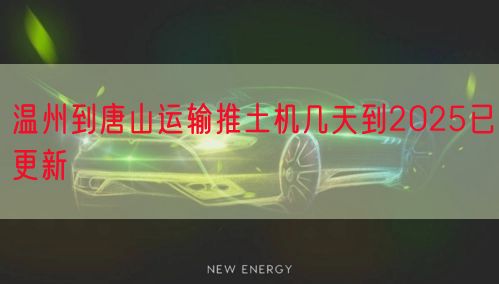 温州到唐山运输推土机几天到2025已更新