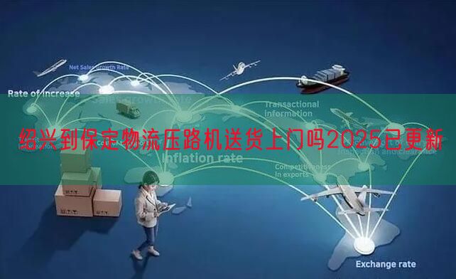 绍兴到保定物流压路机送货上门吗2025已更新