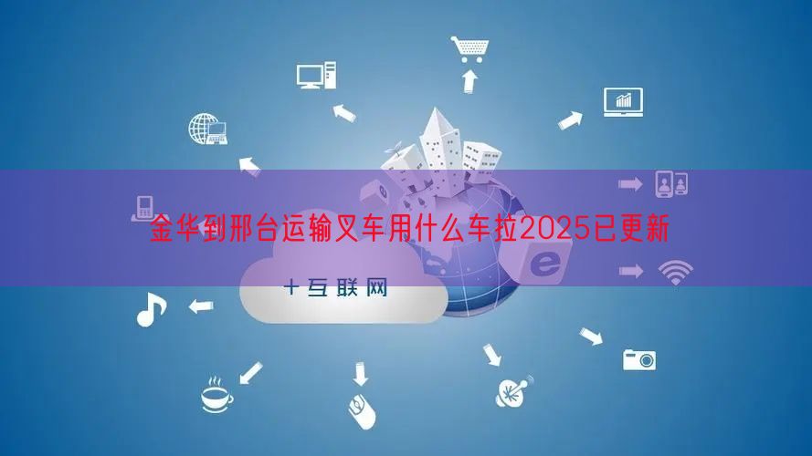 金华到邢台运输叉车用什么车拉2025已更新
