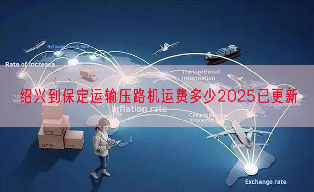绍兴到保定运输压路机运费多少2025已更新
