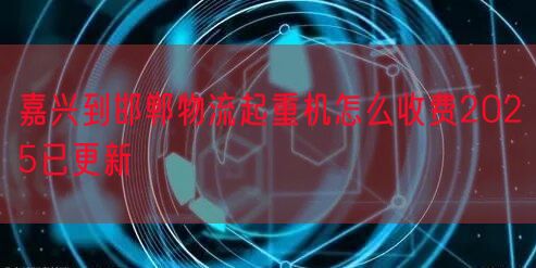 嘉兴到邯郸物流起重机怎么收费2025已更新