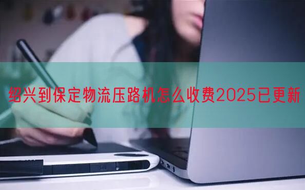 绍兴到保定物流压路机怎么收费2025已更新