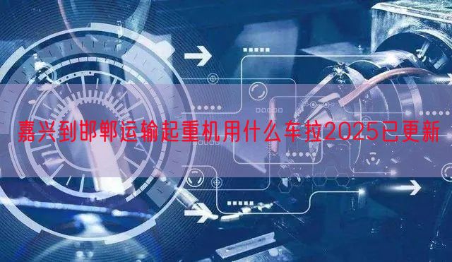 嘉兴到邯郸运输起重机用什么车拉2025已更新
