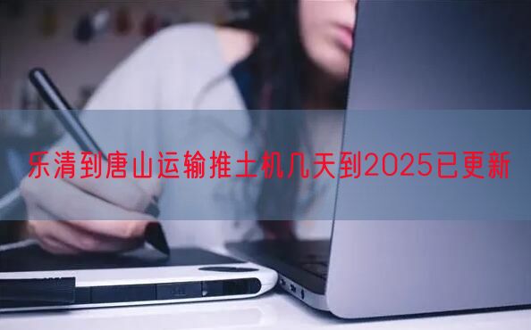 乐清到唐山运输推土机几天到2025已更新