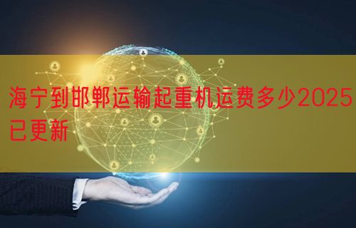 海宁到邯郸运输起重机运费多少2025已更新