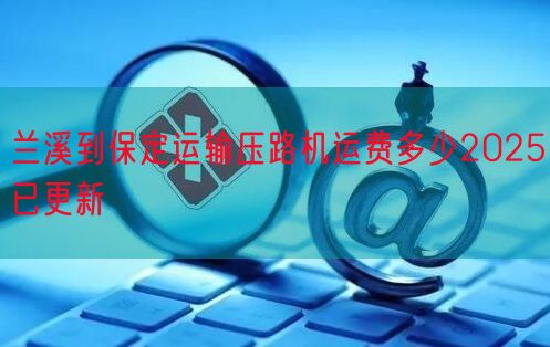 兰溪到保定运输压路机运费多少2025已更新