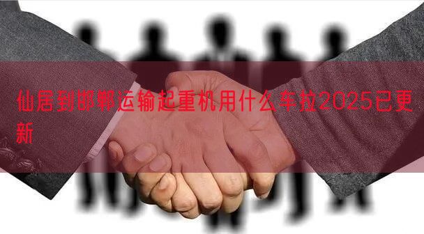仙居到邯郸运输起重机用什么车拉2025已更新