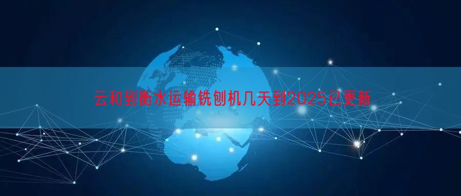 云和到衡水运输铣刨机几天到2025已更新