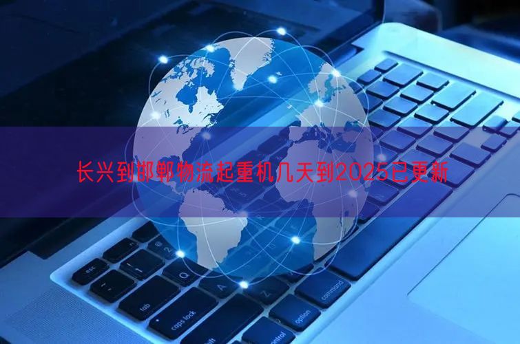 长兴到邯郸物流起重机几天到2025已更新