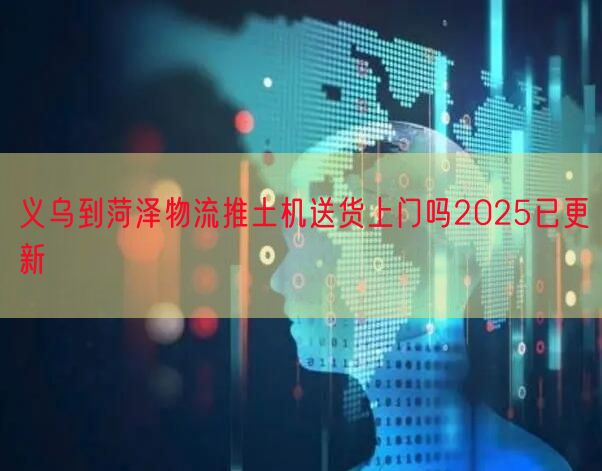 义乌到菏泽物流推土机送货上门吗2025已更新