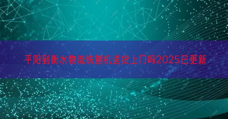 平阳到衡水物流铣刨机送货上门吗2025已更新