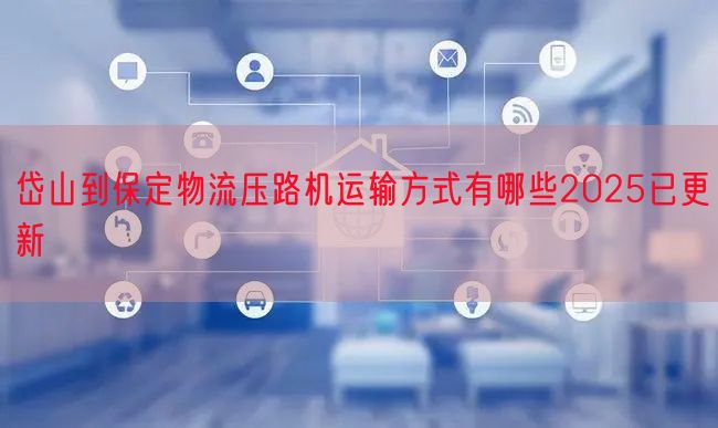 岱山到保定物流压路机运输方式有哪些2025已更新