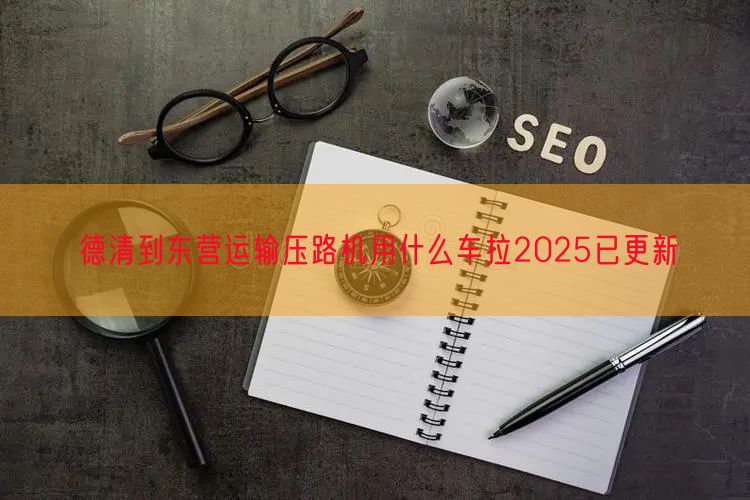德清到东营运输压路机用什么车拉2025已更新