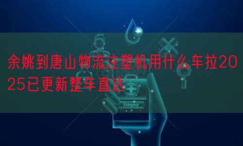 余姚到唐山物流注塑机用什么车拉2025已更新整车直达