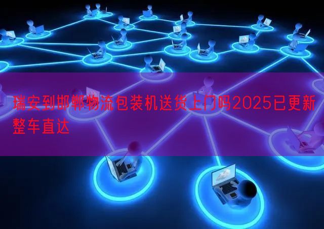 瑞安到邯郸物流包装机送货上门吗2025已更新整车直达