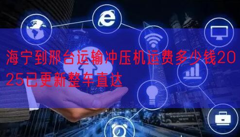 海宁到邢台运输冲压机运费多少钱2025已更新整车直达