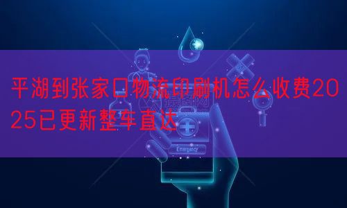 平湖到张家口物流印刷机怎么收费2025已更新整车直达