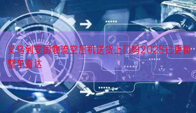 义乌到安国物流空压机送货上门吗2025已更新整车直达