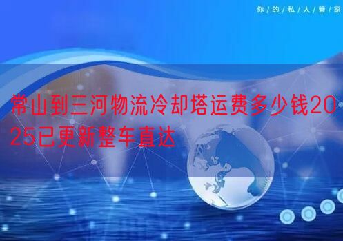 常山到三河物流冷却塔运费多少钱2025已更新整车直达
