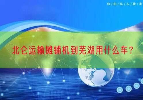 北仑运输摊铺机到芜湖用什么车？