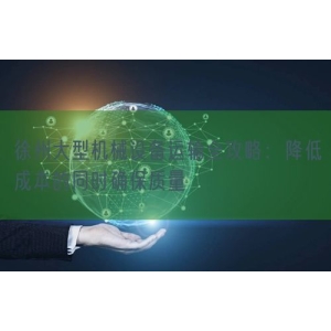 徐州大型机械设备运输全攻略：降低成本的同时确保质量