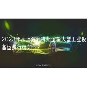 2023年从上海到杭州运输大型工业设备运费行情如何？