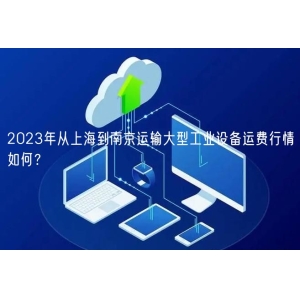 2023年从上海到南京运输大型工业设备运费行情如何？
