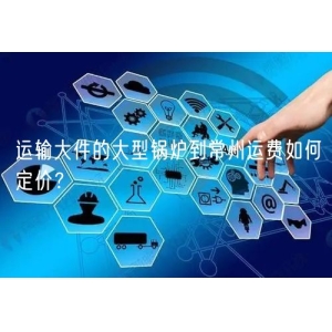运输大件的大型锅炉到常州运费如何定价？