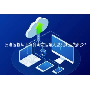 公路运输从上海到南京运输大型机床运费多少？