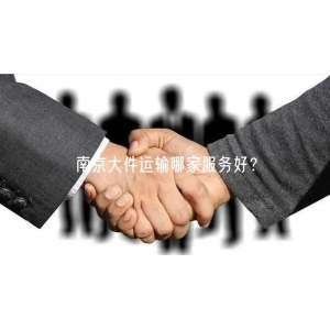 南京大件运输哪家服务好？