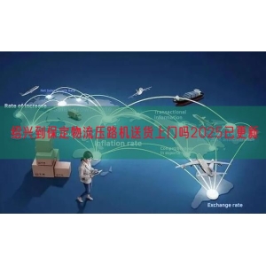 绍兴到保定物流压路机送货上门吗2025已更新