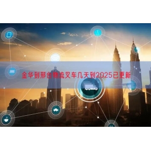 金华到邢台物流叉车几天到2025已更新