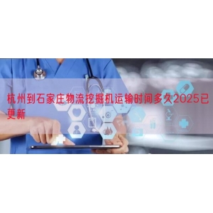 杭州到石家庄物流挖掘机运输时间多久2025已更新
