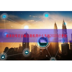 德清到保定运输压路机用什么车拉2025已更新