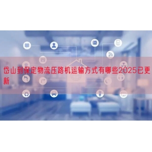 岱山到保定物流压路机运输方式有哪些2025已更新