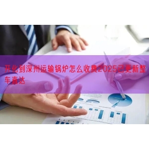 开化到深州运输锅炉怎么收费2025已更新整车直达