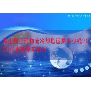 常山到三河物流冷却塔运费多少钱2025已更新整车直达