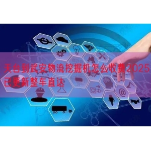 天台到武安物流挖掘机怎么收费2025已更新整车直达