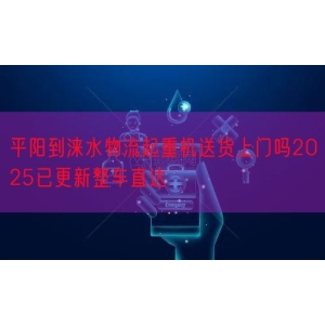 平阳到涞水物流起重机送货上门吗2025已更新整车直达