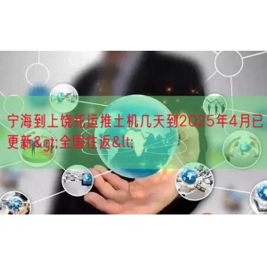 宁海到上饶托运推土机几天到2025年4月已更新>全国往