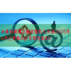 永嘉到鹰潭运输挖掘机几天到2025年4月已更新>全国往